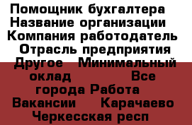 Помощник бухгалтера › Название организации ­ Компания-работодатель › Отрасль предприятия ­ Другое › Минимальный оклад ­ 21 000 - Все города Работа » Вакансии   . Карачаево-Черкесская респ.